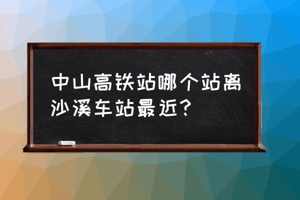 中山沙溪车站 中山高铁站哪个站离沙溪车站最近？