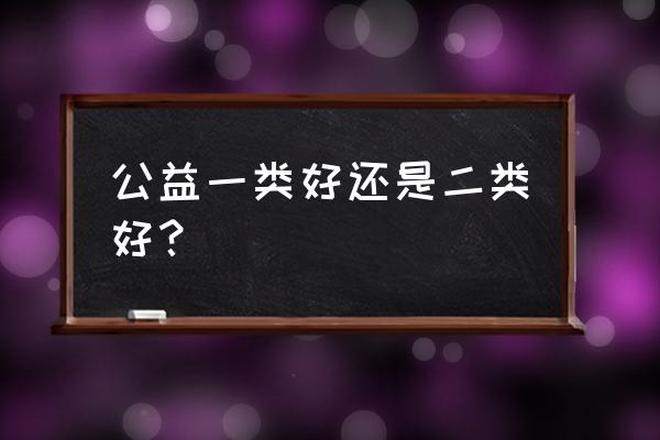 公益一类和二类 公益一类好还是二类好？