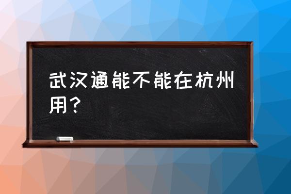 杭州接受武汉 武汉通能不能在杭州用？