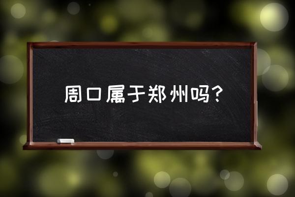 周口市是哪个省 周口属于郑州吗？