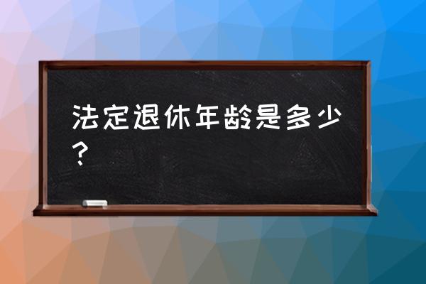 最新退休年龄 法定退休年龄是多少？