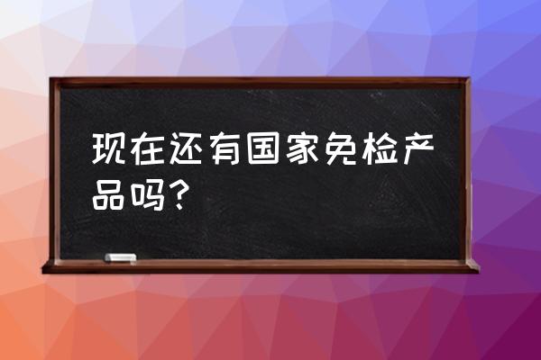 免检产品还有吗 现在还有国家免检产品吗？