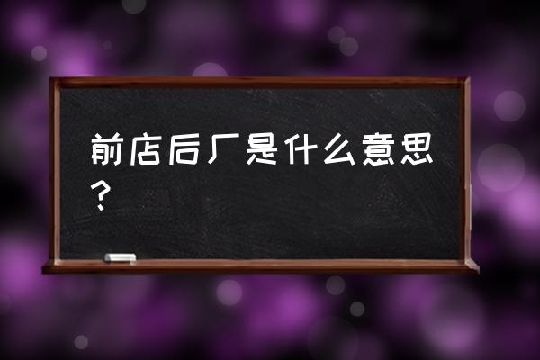 前店后厂的厂是什么意思 前店后厂是什么意思？