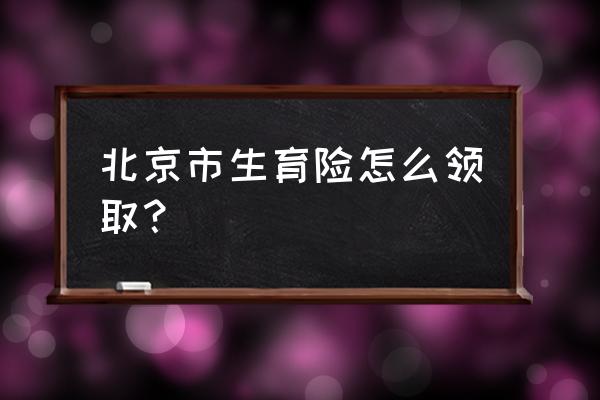 北京生育险怎么领取 北京市生育险怎么领取？