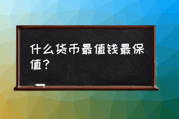 最值钱的货币 什么货币最值钱最保值？