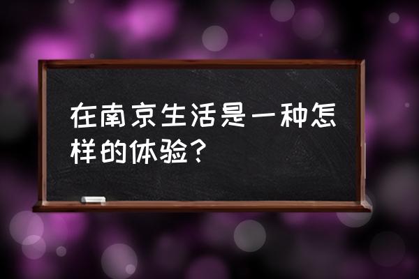 在南京生活的感受 在南京生活是一种怎样的体验？