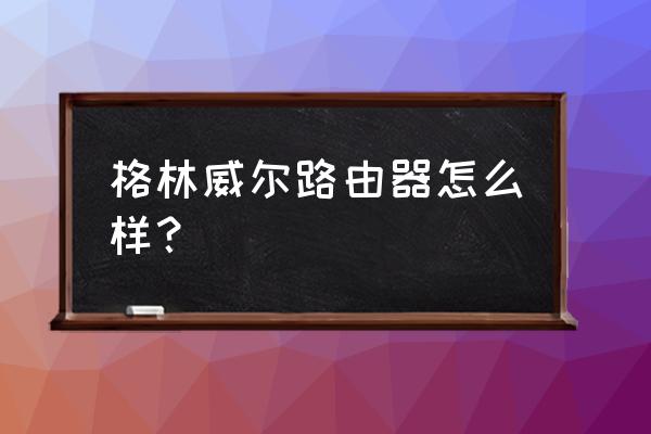 格林威尔是什么设备 格林威尔路由器怎么样？