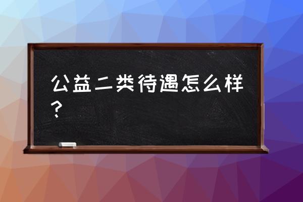 公益二类工资一般多少 公益二类待遇怎么样？