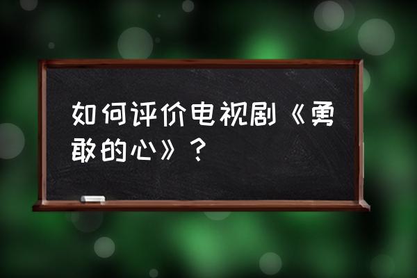 勇敢的心影评800字 如何评价电视剧《勇敢的心》？