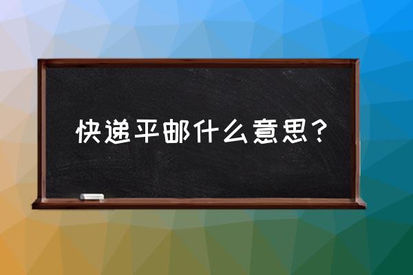 快递说的平邮是什么意思 快递平邮什么意思？