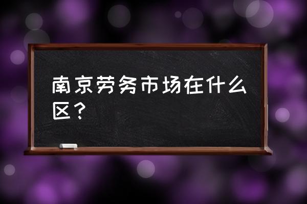 南京有几个劳务市场 南京劳务市场在什么区？