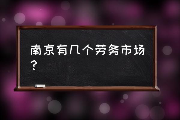 南京正规劳务市场 南京有几个劳务市场？