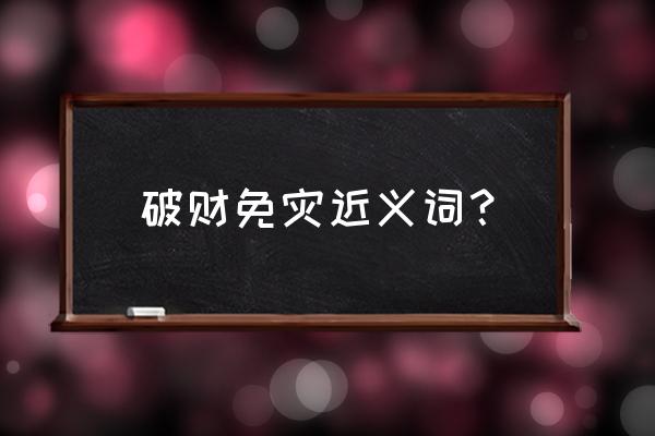 破财免灾还是破财消灾 破财免灾近义词？