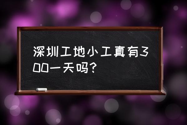 深圳急招工地小工300 深圳工地小工真有300一天吗？