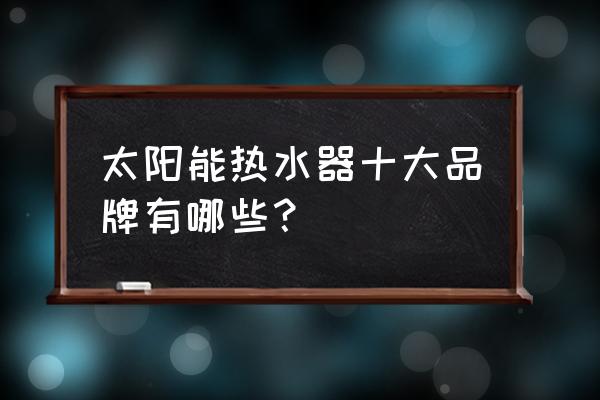 太阳能热水器品牌有哪些 太阳能热水器十大品牌有哪些？