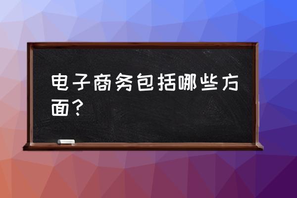 属于电子商务的是 电子商务包括哪些方面？