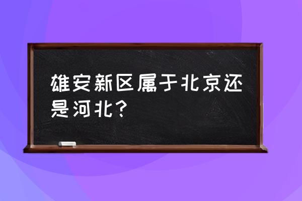 河北雄安新区属于哪个市 雄安新区属于北京还是河北？