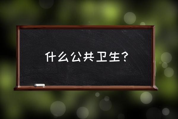 公共卫生内容是什么 什么公共卫生？