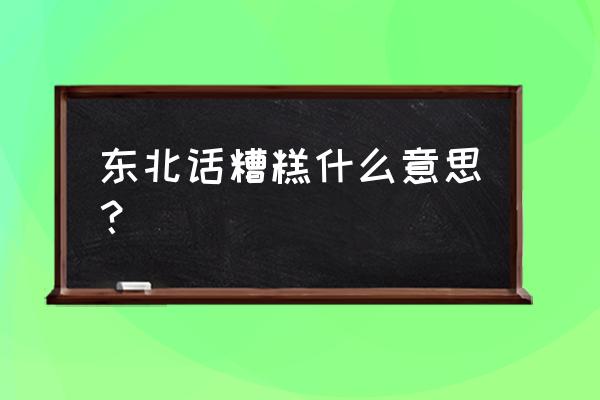 糟糕物小叮当 东北话糟糕什么意思？