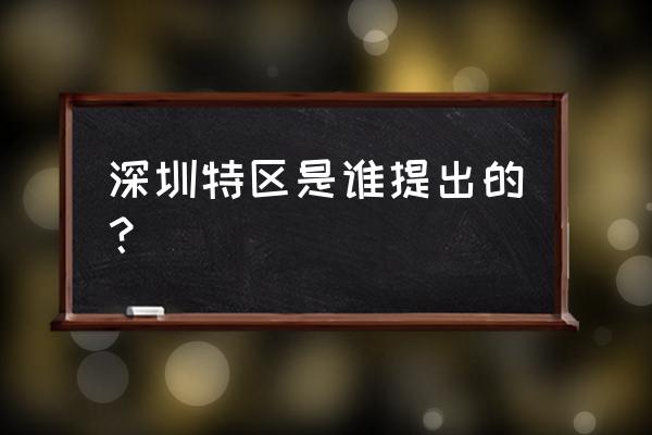 深圳特区是谁提出来的 深圳特区是谁提出的？