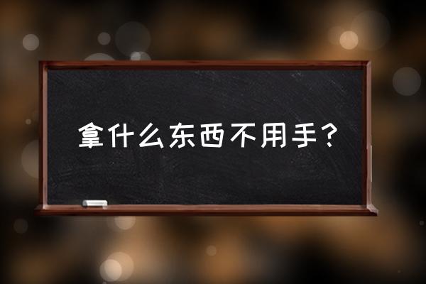 拿什么东西不用手解 拿什么东西不用手？