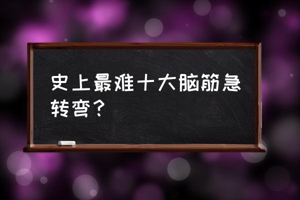 世界上巨难的脑筋急转弯 史上最难十大脑筋急转弯？