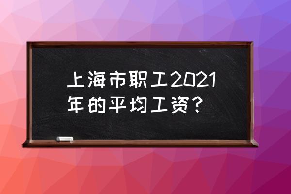 上海人均收入工资2021 上海市职工2021年的平均工资？