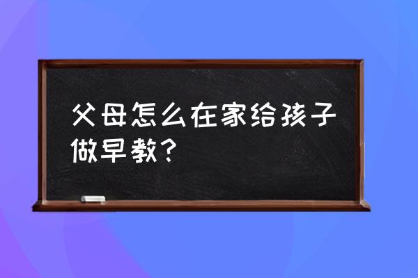 婴儿在家早教 父母怎么在家给孩子做早教？