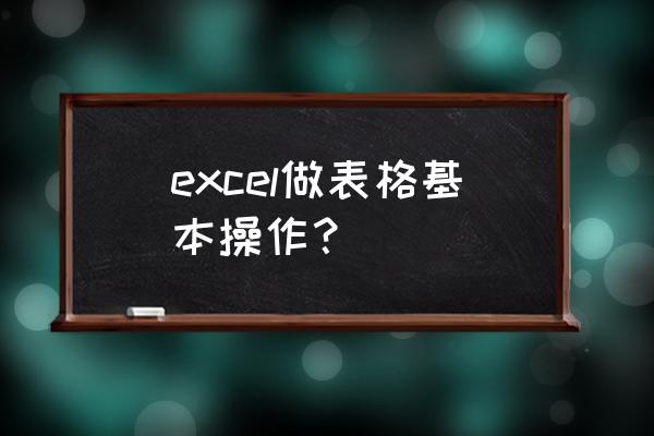 excel基本表格怎么做 excel做表格基本操作？