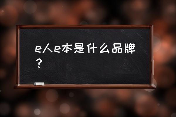 e人e本是哪个品牌 e人e本是什么品牌？