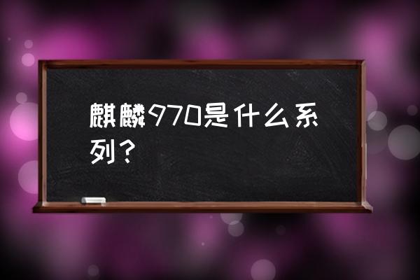 麒麟970百科 麒麟970是什么系列？