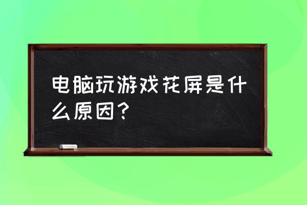 玩游戏花屏是什么原因 电脑玩游戏花屏是什么原因？