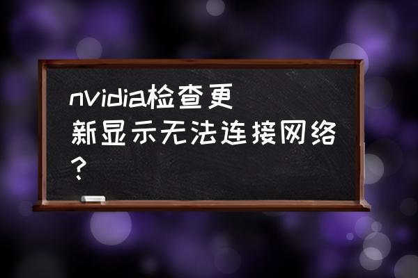 更新无法连接到nvidia nvidia检查更新显示无法连接网络？