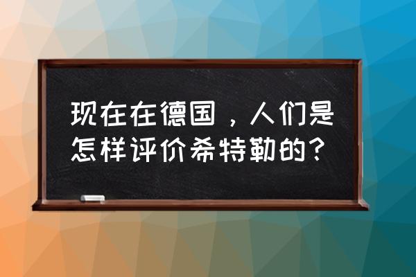 有人崇拜希特勒 现在在德国，人们是怎样评价希特勒的？