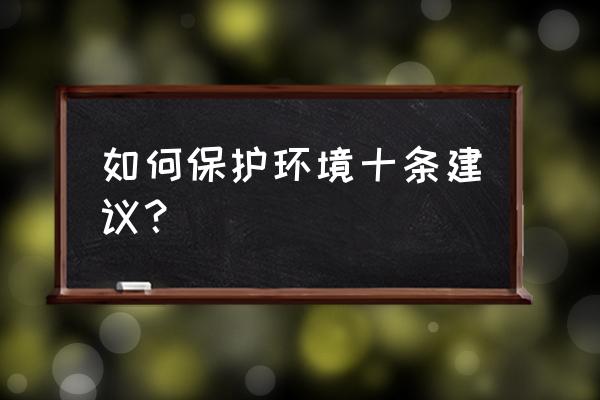 我们如何保护环境 如何保护环境十条建议？