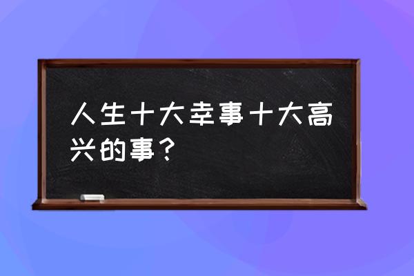 最让人开心的10件事 人生十大幸事十大高兴的事？