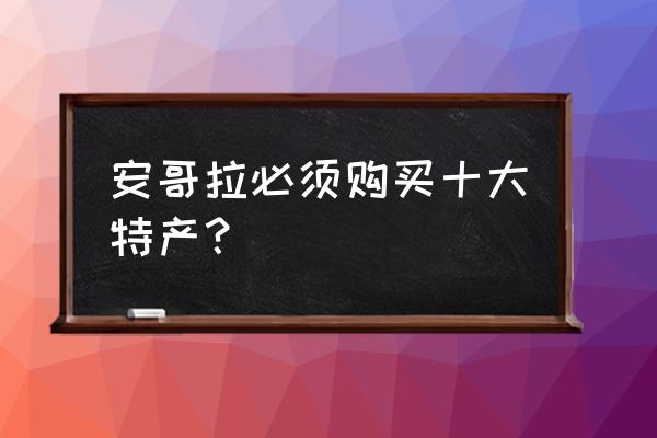 安哥拉特色产品 安哥拉必须购买十大特产？