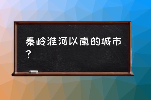 秦岭淮河以南 秦岭淮河以南的城市？