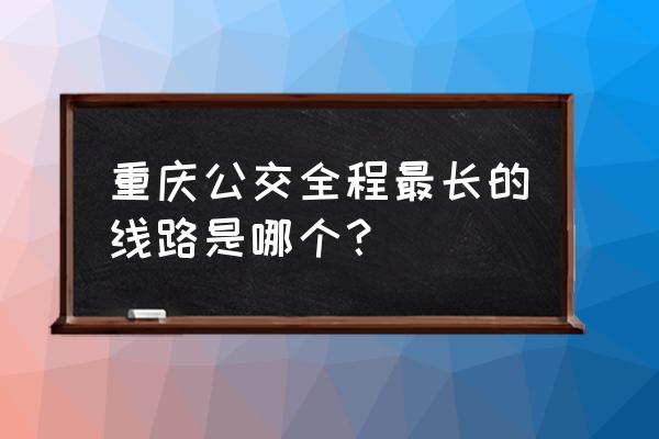 重庆市哪个公交路线最长 重庆公交全程最长的线路是哪个？