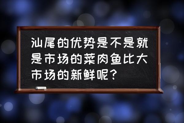 汕尾现在是不是很发达 汕尾的优势是不是就是市场的菜肉鱼比大市场的新鲜呢？