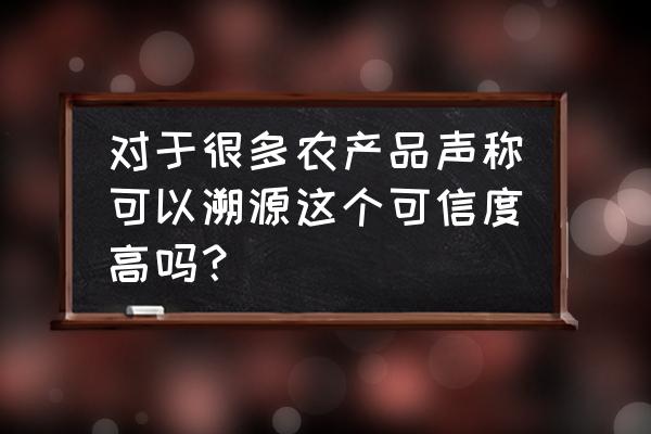 农产品溯源有哪些好处 对于很多农产品声称可以溯源这个可信度高吗？